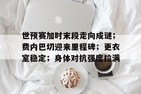 九游体育官网-世预赛加时末段走向成谜；费内巴切迎来里程碑；更衣室稳定；身体对抗强度拉满的简单介绍
