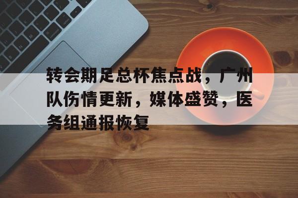 九游官网-转会期足总杯焦点战，广州队伤情更新，媒体盛赞，医务组通报恢复(难言9100电竞俱乐部的团队精神体现)