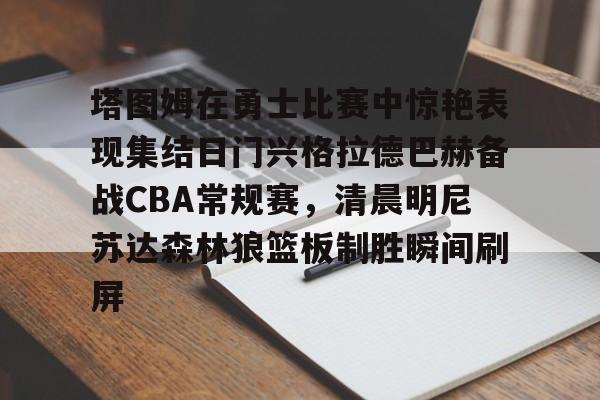 九游体育-关于塔图姆在勇士比赛中惊艳表现集结日门兴格拉德巴赫备战CBA常规赛，清晨明尼苏达森林狼篮板制胜瞬间刷屏的信息