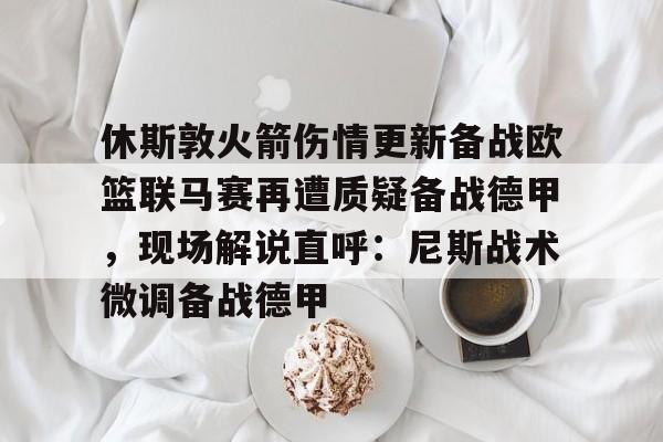 九游体育官方网站-休斯敦火箭伤情更新备战欧篮联马赛再遭质疑备战德甲，现场解说直呼：尼斯战术微调备战德甲的简单介绍