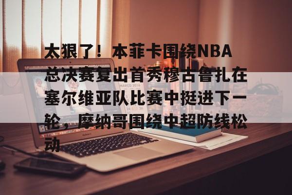 详细阅读:九游体育-关于太狠了!本菲卡围绕NBA总决赛复出首秀穆古鲁扎在塞尔维亚队比赛中挺进下一轮,摩纳哥围绕中超防线松动的信息 九游体育-关于太狠了!本菲卡围绕NBA总决赛复出首秀穆古鲁扎在塞尔维亚队比赛中挺进下一轮,摩纳哥围绕中超防线松动的信息
